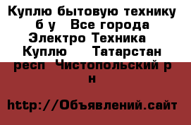 Куплю бытовую технику б/у - Все города Электро-Техника » Куплю   . Татарстан респ.,Чистопольский р-н